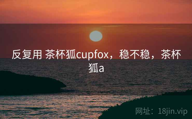 反复用 茶杯狐cupfox，稳不稳，茶杯狐a