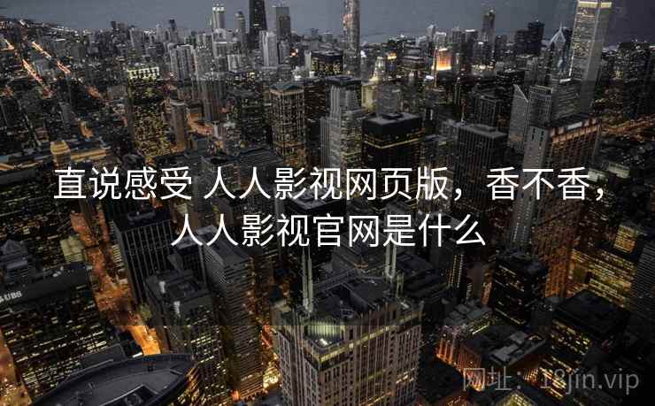 直说感受 人人影视网页版，香不香，人人影视官网是什么  第2张