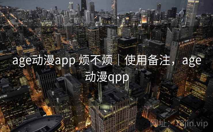 age动漫app 烦不烦｜使用备注，age动漫qpp