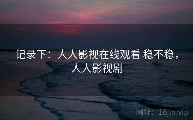 记录下：人人影视在线观看 稳不稳，人人影视剧  第2张