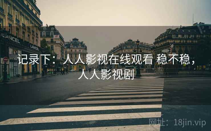 记录下：人人影视在线观看 稳不稳，人人影视剧