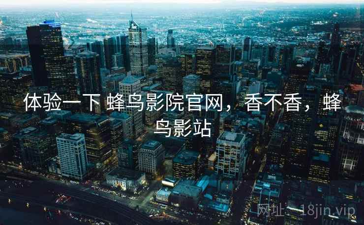 体验一下 蜂鸟影院官网，香不香，蜂鸟影站