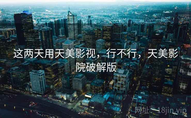 这两天用天美影视，行不行，天美影院破解版