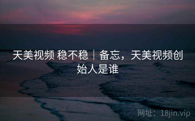 天美视频 稳不稳｜备忘，天美视频创始人是谁