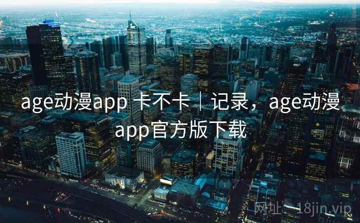age动漫app 卡不卡｜记录，age动漫app官方版下载