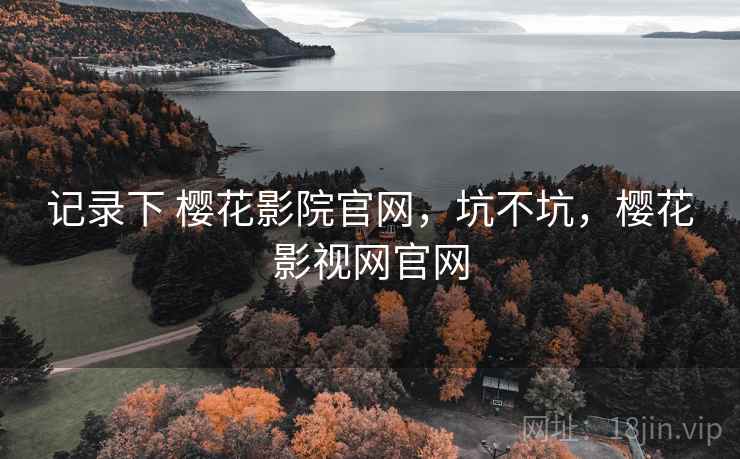 记录下 樱花影院官网，坑不坑，樱花影视网官网