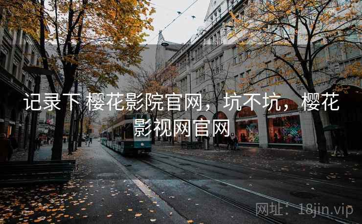 记录下 樱花影院官网，坑不坑，樱花影视网官网  第2张