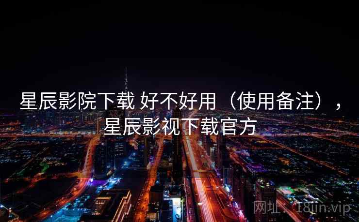星辰影院下载 好不好用（使用备注），星辰影视下载官方  第2张