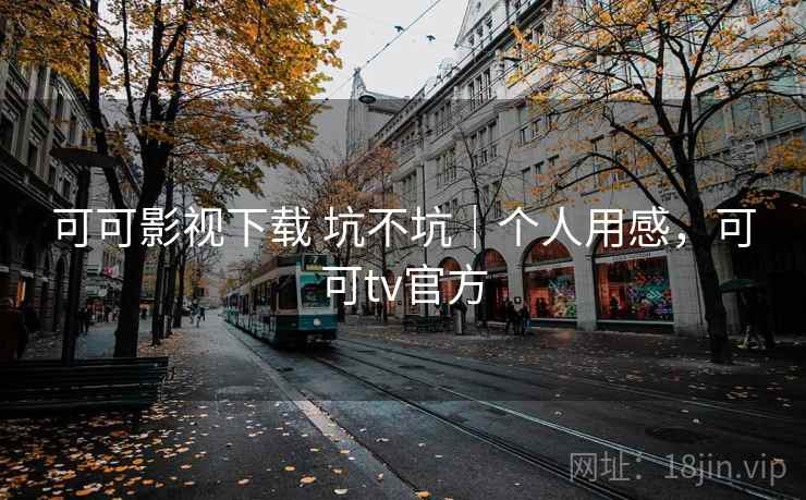 可可影视下载 坑不坑｜个人用感，可可tv官方