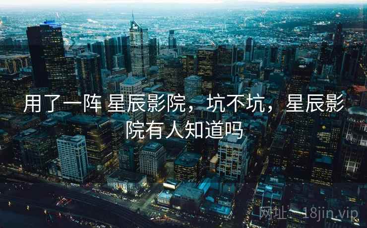 用了一阵 星辰影院，坑不坑，星辰影院有人知道吗