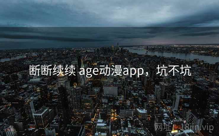 断断续续 age动漫app，坑不坑