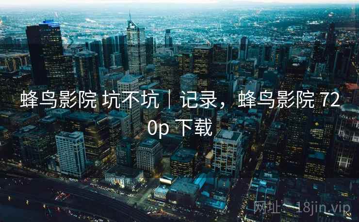 蜂鸟影院 坑不坑｜记录，蜂鸟影院 720p 下载  第2张