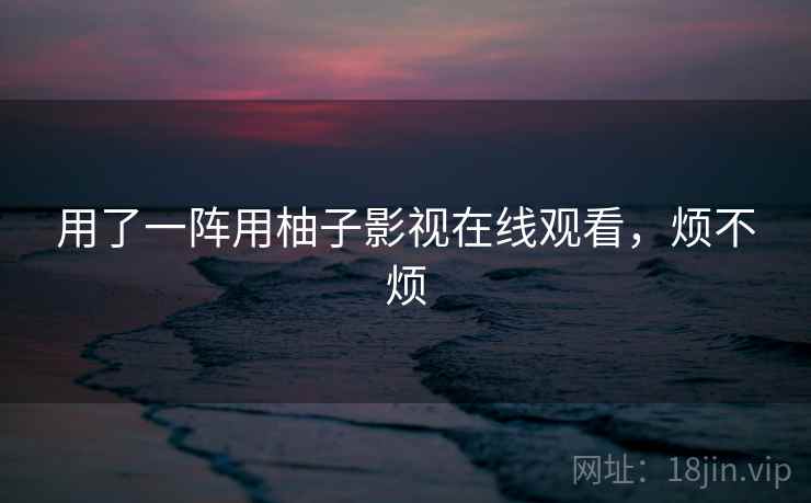 用了一阵用柚子影视在线观看，烦不烦