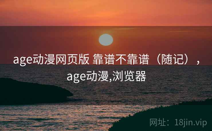 age动漫网页版 靠谱不靠谱（随记），age动漫,浏览器  第2张