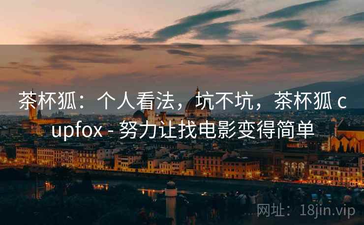 茶杯狐：个人看法，坑不坑，茶杯狐 cupfox - 努力让找电影变得简单  第2张