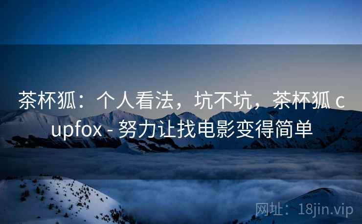 茶杯狐：个人看法，坑不坑，茶杯狐 cupfox - 努力让找电影变得简单  第1张