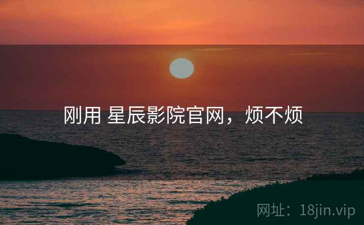 刚用 星辰影院官网，烦不烦