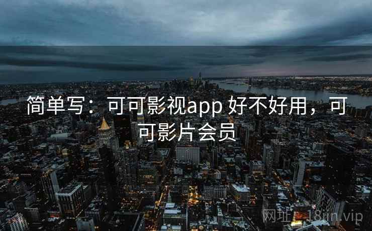 简单写：可可影视app 好不好用，可可影片会员