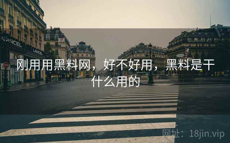 刚用用黑料网，好不好用，黑料是干什么用的