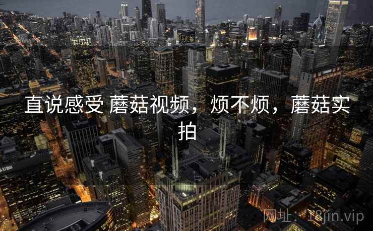 直说感受 蘑菇视频，烦不烦，蘑菇实拍  第2张