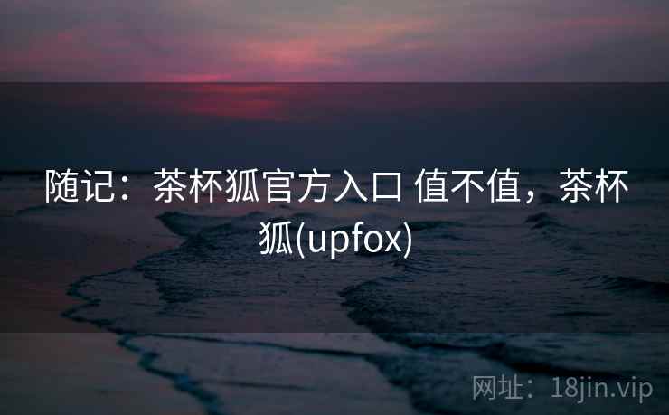 随记：茶杯狐官方入口 值不值，茶杯狐(upfox)