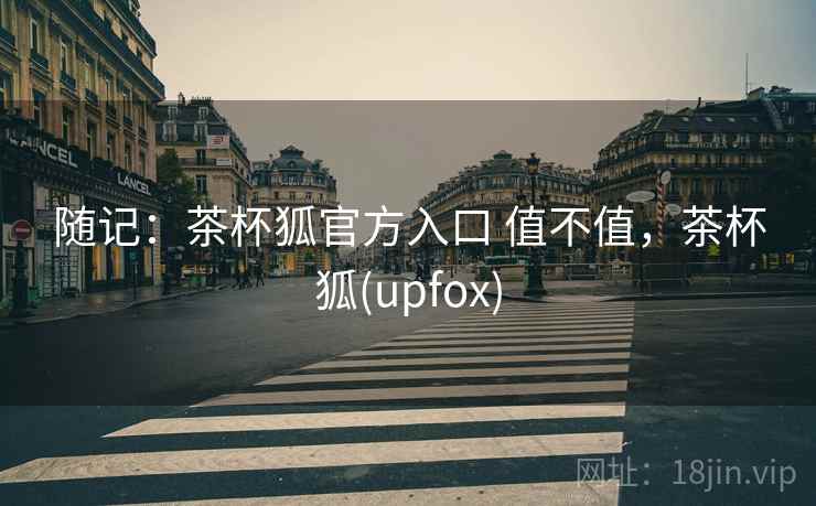 随记：茶杯狐官方入口 值不值，茶杯狐(upfox)  第2张