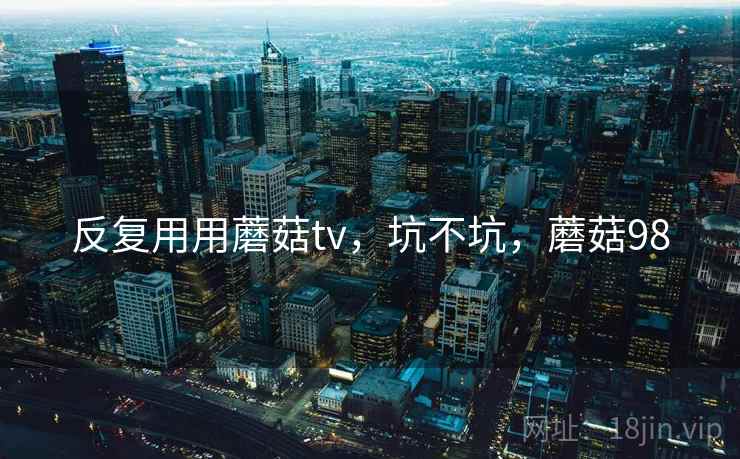 反复用用蘑菇tv，坑不坑，蘑菇98