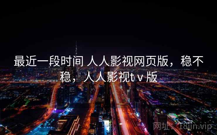 最近一段时间 人人影视网页版，稳不稳，人人影视tⅴ版