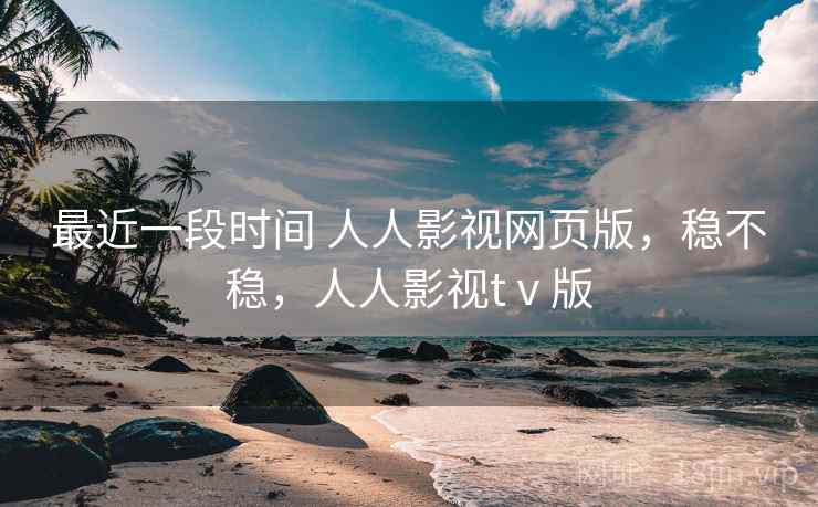 最近一段时间 人人影视网页版，稳不稳，人人影视tⅴ版  第2张