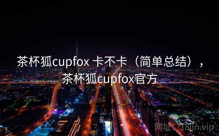 茶杯狐cupfox 卡不卡（简单总结），茶杯狐cupfox官方