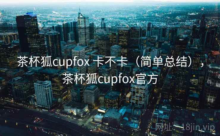 茶杯狐cupfox 卡不卡（简单总结），茶杯狐cupfox官方  第2张