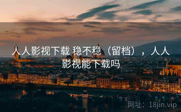 人人影视下载 稳不稳（留档），人人影视能下载吗
