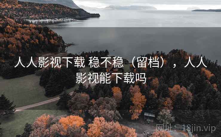 人人影视下载 稳不稳（留档），人人影视能下载吗  第2张