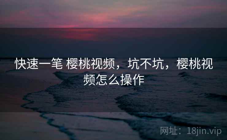 快速一笔 樱桃视频，坑不坑，樱桃视频怎么操作  第2张