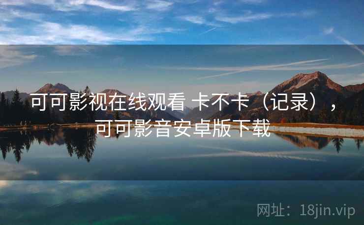 可可影视在线观看 卡不卡（记录），可可影音安卓版下载