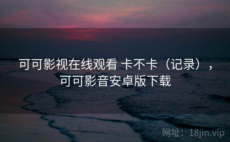 可可影视在线观看 卡不卡（记录），可可影音安卓版下载  第2张