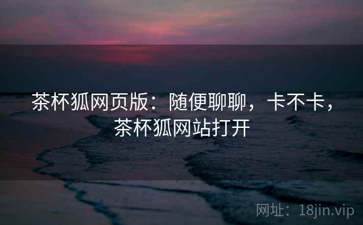 茶杯狐网页版：随便聊聊，卡不卡，茶杯狐网站打开  第2张