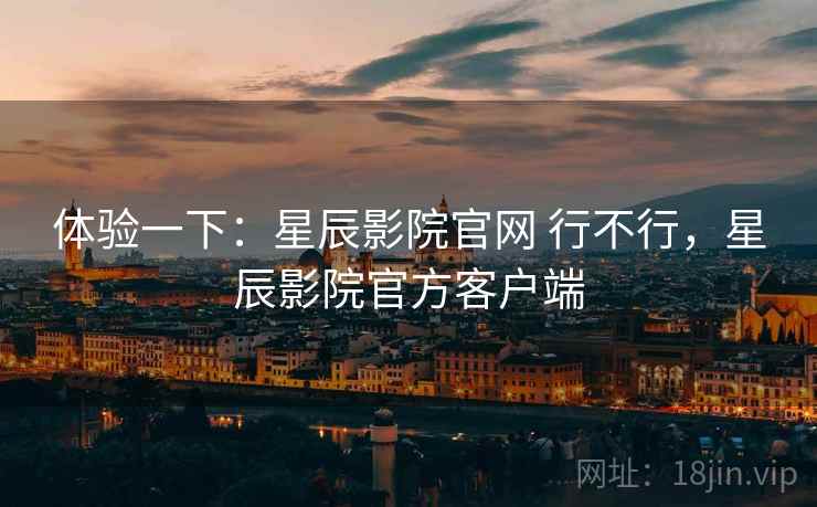 体验一下：星辰影院官网 行不行，星辰影院官方客户端  第2张