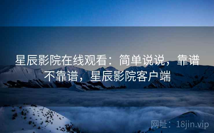 星辰影院在线观看：简单说说，靠谱不靠谱，星辰影院客户端