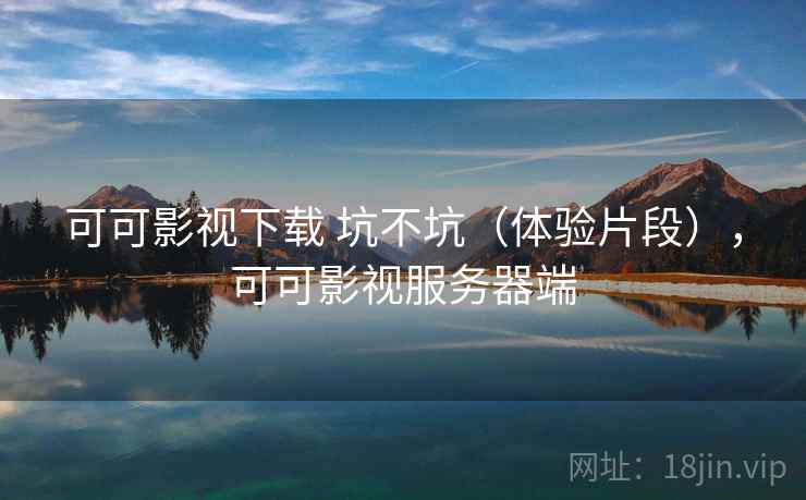 可可影视下载 坑不坑（体验片段），可可影视服务器端