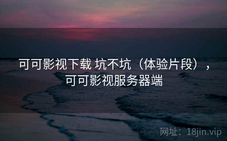 可可影视下载 坑不坑（体验片段），可可影视服务器端  第2张