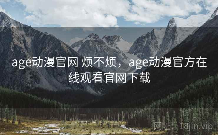 age动漫官网 烦不烦，age动漫官方在线观看官网下载