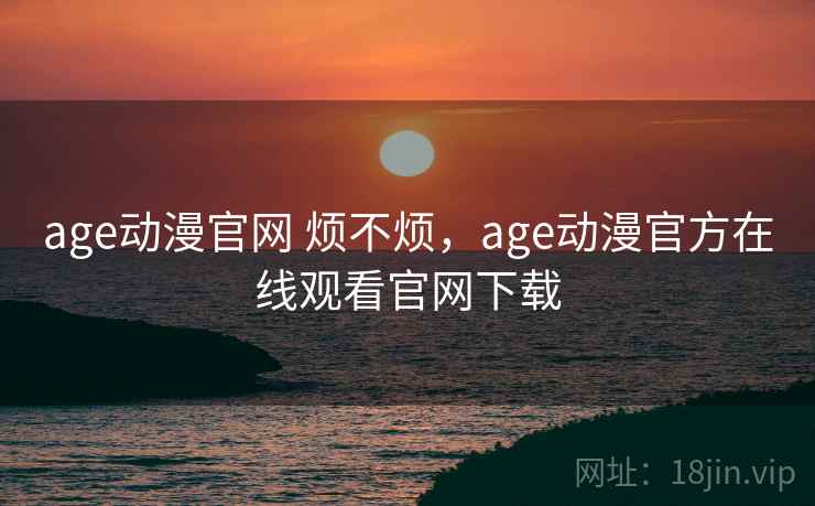 age动漫官网 烦不烦，age动漫官方在线观看官网下载  第2张