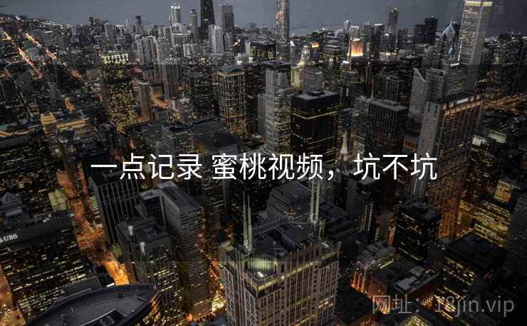 一点记录 蜜桃视频，坑不坑