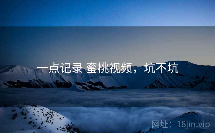 一点记录 蜜桃视频，坑不坑  第2张