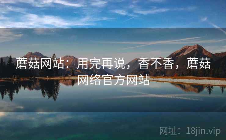 蘑菇网站：用完再说，香不香，蘑菇网络官方网站  第2张
