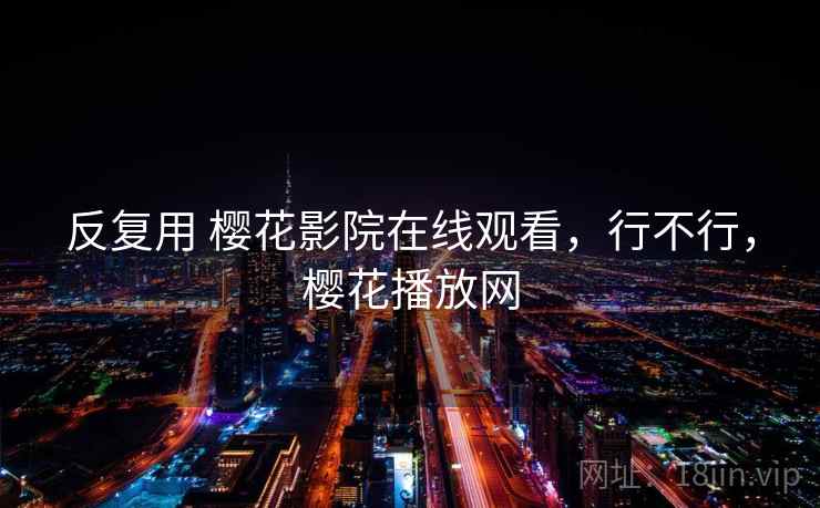 反复用 樱花影院在线观看，行不行，樱花播放网