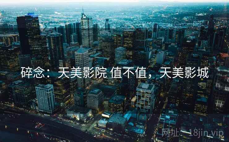 碎念：天美影院 值不值，天美影城