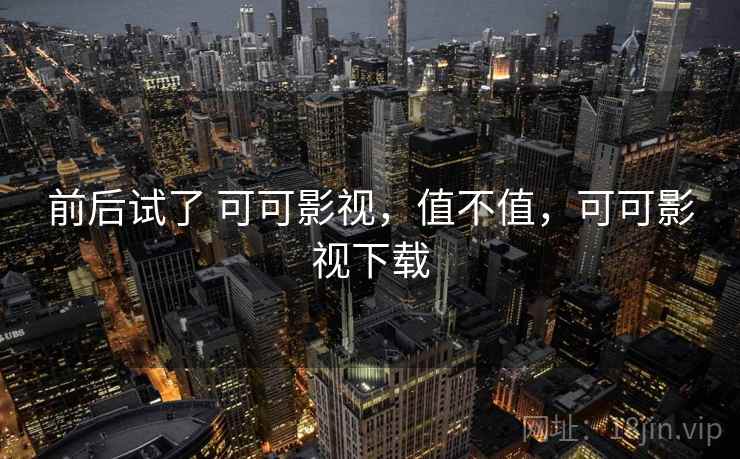 前后试了 可可影视，值不值，可可影视下载  第2张