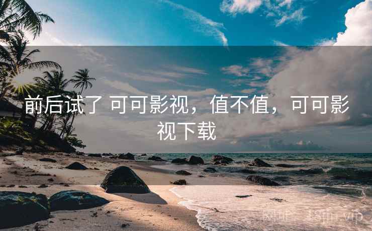 前后试了 可可影视，值不值，可可影视下载